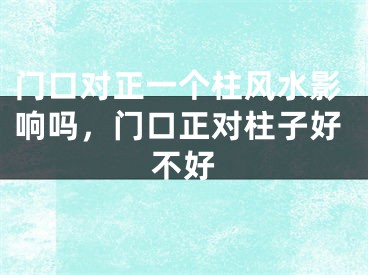 门口对正一个柱风水影响吗,门口正对柱子好不好