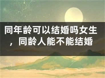 同年龄可以结婚吗女生,同龄人能不能结婚