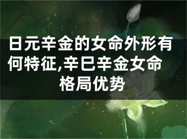 日元辛金的女命外形有何特征,辛巳辛金女命格局优势