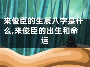 来俊臣的生辰八字是什么,来俊臣的出生和命运