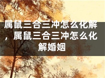 属鼠三合三冲怎么化解，属鼠三合三冲怎么化解婚姻