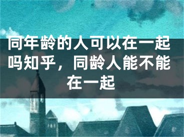 同年龄的人可以在一起吗知乎,同龄人能不能在一起