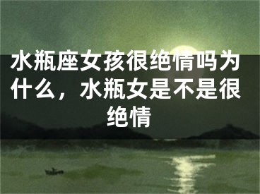 水瓶座女孩很绝情吗为什么，水瓶女是不是很绝情