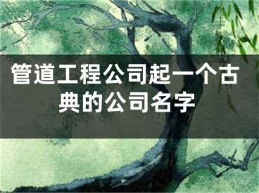 管道工程公司起一个古典的公司名字
