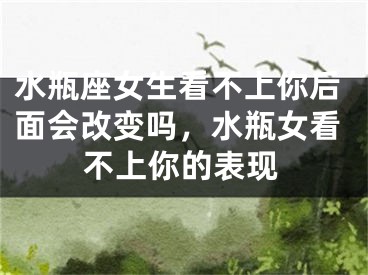 水瓶座女生看不上你后面会改变吗，水瓶女看不上你的表现