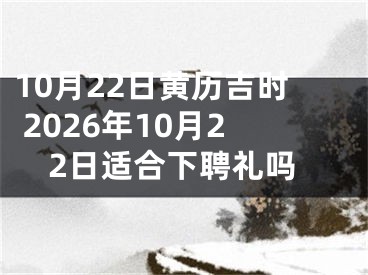 10月22日黄历吉时 2026年10月22日适合下聘礼吗