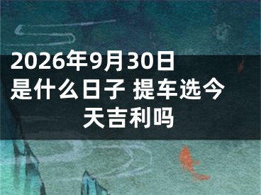 2026年9月30日是什么日子 提车选今天吉利吗