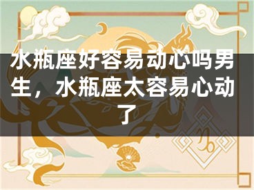 水瓶座好容易动心吗男生，水瓶座太容易心动了