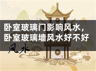 卧室玻璃门影响风水，卧室玻璃墙风水好不好