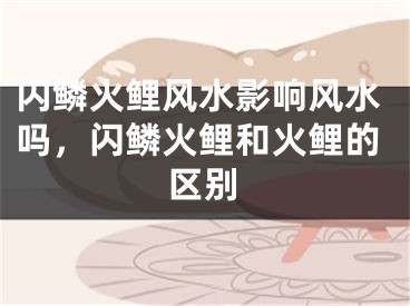 闪鳞火鲤风水影响风水吗,闪鳞火鲤和火鲤的区别