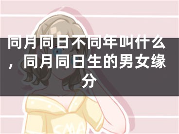 同月同日不同年叫什么，同月同日生的男女缘分