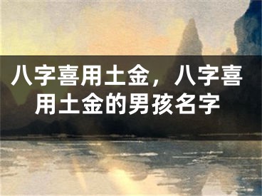 八字喜用土金，八字喜用土金的男孩名字