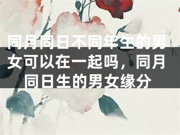 同月同日不同年生的男女可以在一起吗，同月同日生的男女缘分