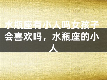 水瓶座有小人吗女孩子会喜欢吗，水瓶座的小人