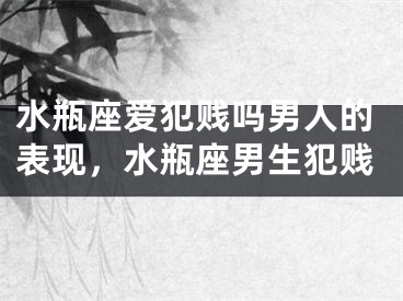 水瓶座爱犯贱吗男人的表现，水瓶座男生犯贱