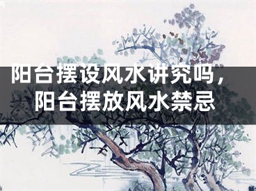 阳台摆设风水讲究吗,阳台摆放风水禁忌