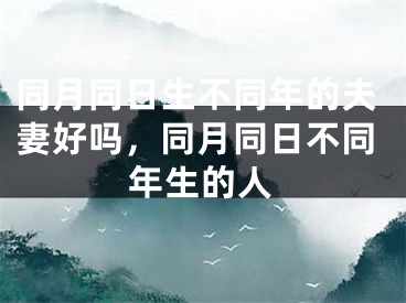 同月同日生不同年的夫妻好吗,同月同日不同年生的人