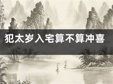 犯太岁入宅算不算冲喜