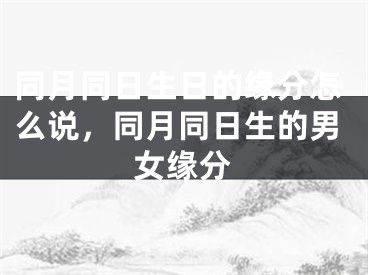 同月同日生日的缘分怎么说，同月同日生的男女缘分
