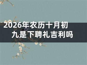 2026年农历十月初九是下聘礼吉利吗