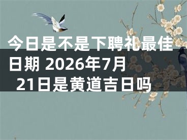 今日是不是下聘礼最佳日期 2026年7月21日是黄道吉日吗