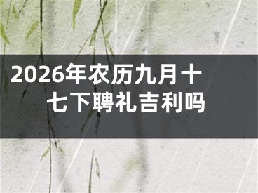 2026年农历九月十七下聘礼吉利吗