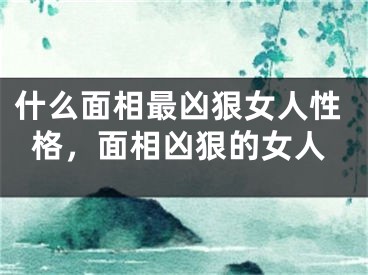 什么面相最凶狠女人性格，面相凶狠的女人