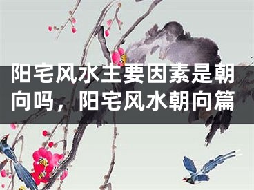 阳宅风水主要因素是朝向吗,阳宅风水朝向篇