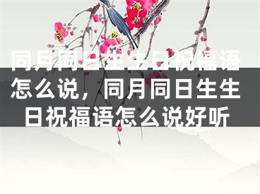 同月同日生生日祝福语怎么说，同月同日生生日祝福语怎么说好听