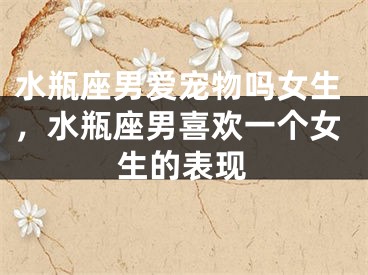 水瓶座男爱宠物吗女生，水瓶座男喜欢一个女生的表现