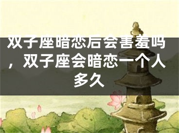 双子座暗恋后会害羞吗，双子座会暗恋一个人多久
