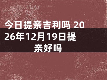 今日提亲吉利吗 2026年12月19日提亲好吗