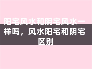 阳宅风水和阴宅风水一样吗,风水阳宅和阴宅区别