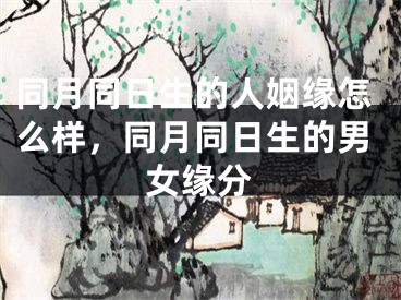同月同日生的人姻缘怎么样,同月同日生的男女缘分