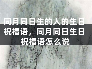 同月同日生的人的生日祝福语，同月同日生日祝福语怎么说