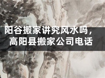 阳谷搬家讲究风水吗,高阳县搬家公司电话