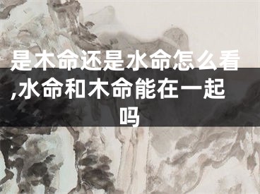 是木命还是水命怎么看,水命和木命能在一起吗