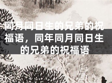 同月同日生的兄弟的祝福语,同年同月同日生的兄弟的祝福语
