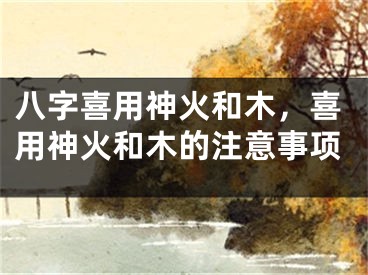 八字喜用神火和木，喜用神火和木的注意事项