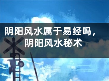 阴阳风水属于易经吗,阴阳风水秘术