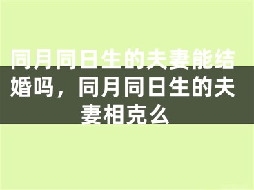同月同日生的夫妻能结婚吗,同月同日生的夫妻相克么