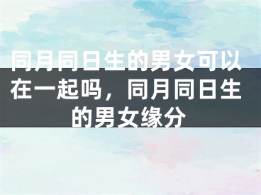 同月同日生的男女可以在一起吗,同月同日生的男女缘分