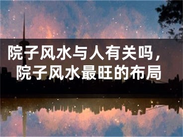院子风水与人有关吗,院子风水最旺的布局