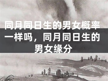 同月同日生的男女概率一样吗,同月同日生的男女缘分