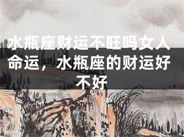 水瓶座财运不旺吗女人命运，水瓶座的财运好不好