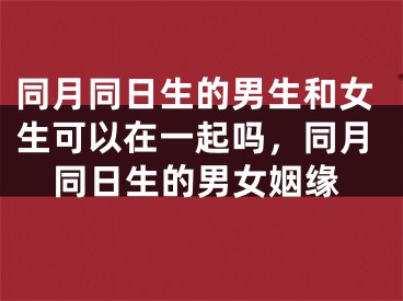 同月同日生的男生和女生可以在一起吗,同月同日生的男女姻缘