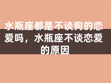 水瓶座都是不谈狗的恋爱吗，水瓶座不谈恋爱的原因