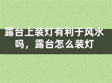 露台上装灯有利于风水吗,露台怎么装灯