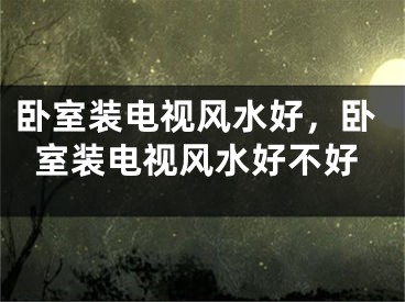 卧室装电视风水好，卧室装电视风水好不好