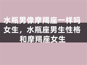 水瓶男像摩羯座一样吗女生,水瓶座男生性格和摩羯座女生
